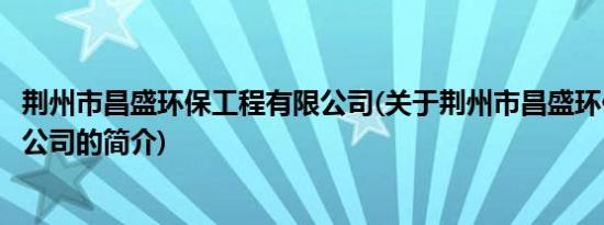 荆州市昌盛环保工程有限公司(关于荆州市昌盛环保工程有限公司的简介)