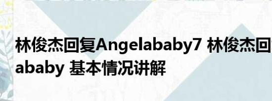 林俊杰回复Angelababy7 林俊杰回复Angelababy 基本情况讲解