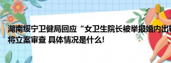 湖南绥宁卫健局回应“女卫生院长被举报婚内出轨”：属实将立案审查 具体情况是什么!