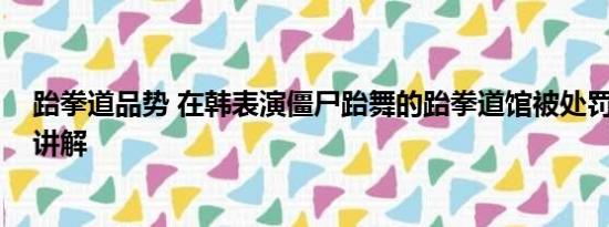 跆拳道品势 在韩表演僵尸跆舞的跆拳道馆被处罚 基本情况讲解