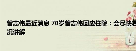 曾志伟最近消息 70岁曾志伟回应住院：会尽快复工 基本情况讲解