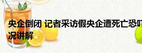 央企倒闭 记者采访假央企遭死亡恐吓 基本情况讲解