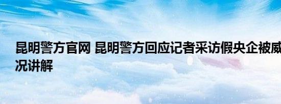 昆明警方官网 昆明警方回应记者采访假央企被威胁 基本情况讲解