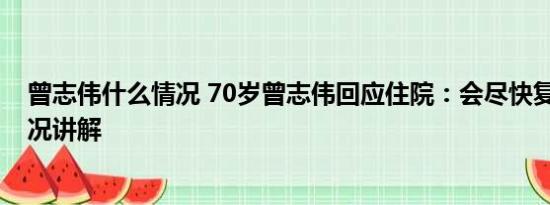 曾志伟什么情况 70岁曾志伟回应住院：会尽快复工 基本情况讲解