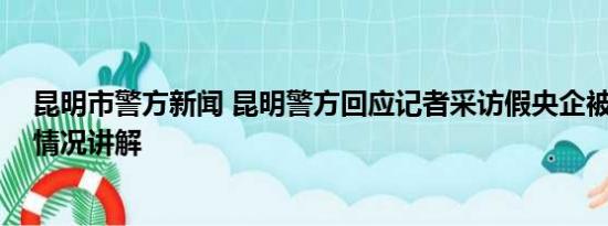 昆明市警方新闻 昆明警方回应记者采访假央企被威胁 基本情况讲解