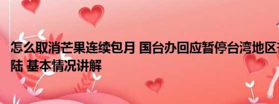 怎么取消芒果连续包月 国台办回应暂停台湾地区芒果输入大陆 基本情况讲解