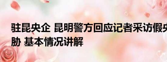 驻昆央企 昆明警方回应记者采访假央企被威胁 基本情况讲解