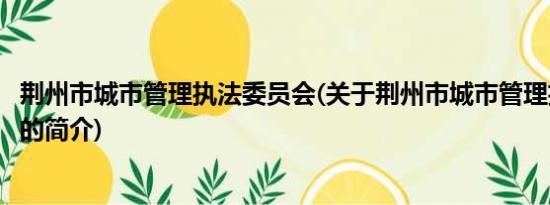 荆州市城市管理执法委员会(关于荆州市城市管理执法委员会的简介)