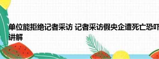 单位能拒绝记者采访 记者采访假央企遭死亡恐吓 基本情况讲解