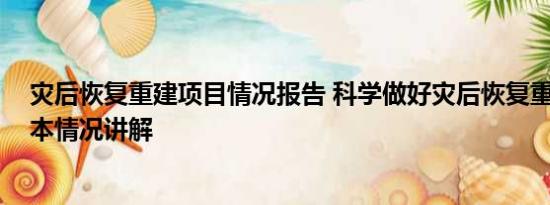 灾后恢复重建项目情况报告 科学做好灾后恢复重建工作 基本情况讲解