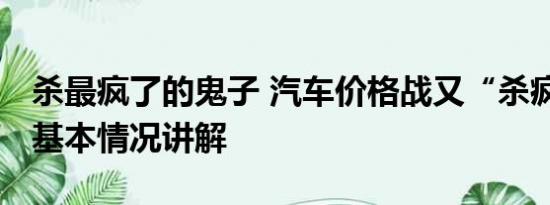 杀最疯了的鬼子 汽车价格战又“杀疯了”？ 基本情况讲解