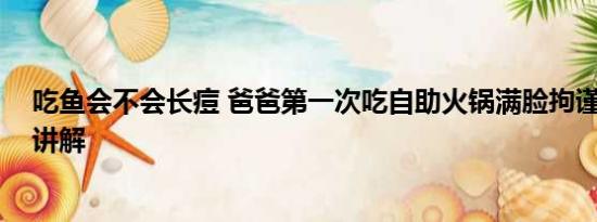 吃鱼会不会长痘 爸爸第一次吃自助火锅满脸拘谨 基本情况讲解