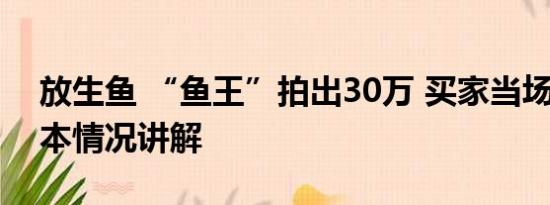 放生鱼 “鱼王”拍出30万 买家当场放生 基本情况讲解