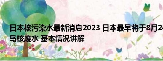 日本核污染水最新消息2023 日本最早将于8月24日排放福岛核废水 基本情况讲解