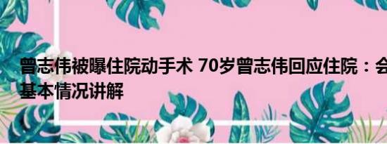 曾志伟被曝住院动手术 70岁曾志伟回应住院：会尽快复工 基本情况讲解