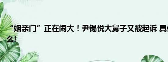 “姻亲门”正在闹大！尹锡悦大舅子又被起诉 具体情况是什么!