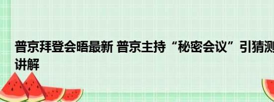 普京拜登会晤最新 普京主持“秘密会议”引猜测 基本情况讲解