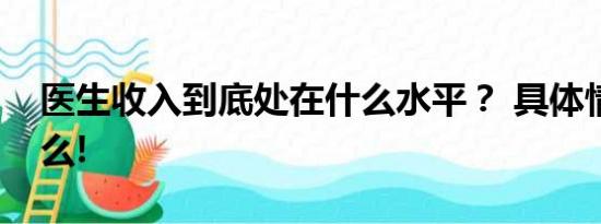 医生收入到底处在什么水平？ 具体情况是什么!