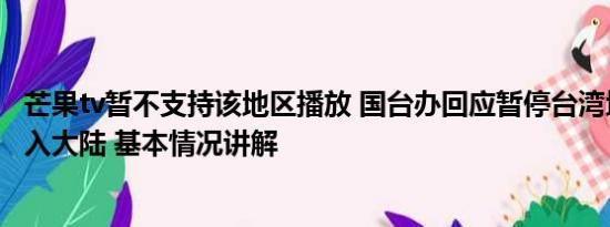 芒果tv暂不支持该地区播放 国台办回应暂停台湾地区芒果输入大陆 基本情况讲解