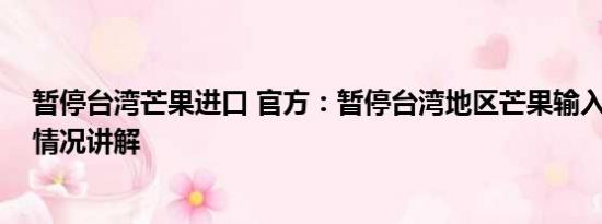 暂停台湾芒果进口 官方：暂停台湾地区芒果输入大陆 基本情况讲解