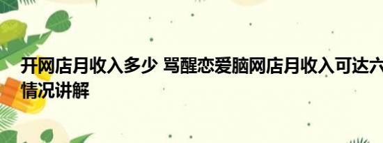 开网店月收入多少 骂醒恋爱脑网店月收入可达六七万 基本情况讲解