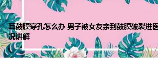 耳鼓膜穿孔怎么办 男子被女友亲到鼓膜破裂进医院 基本情况讲解