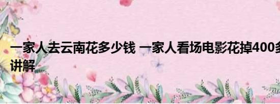 一家人去云南花多少钱 一家人看场电影花掉400多 基本情况讲解