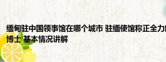 缅甸驻中国领事馆在哪个城市 驻缅使馆称正全力解救中科院博士 基本情况讲解