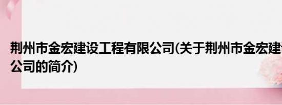 荆州市金宏建设工程有限公司(关于荆州市金宏建设工程有限公司的简介)