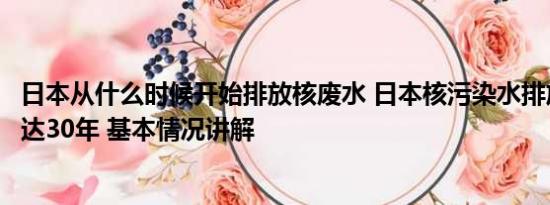 日本从什么时候开始排放核废水 日本核污染水排放时间将长达30年 基本情况讲解