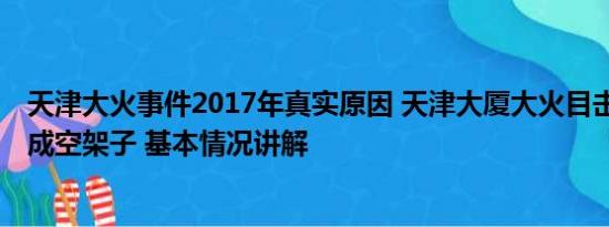 天津大火事件2017年真实原因 天津大厦大火目击者:大楼烧成空架子 基本情况讲解