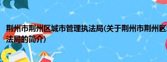 荆州市荆州区城市管理执法局(关于荆州市荆州区城市管理执法局的简介)