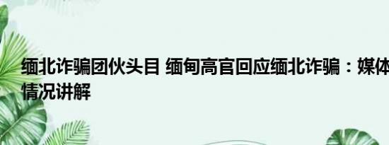 缅北诈骗团伙头目 缅甸高官回应缅北诈骗：媒体夸大 基本情况讲解