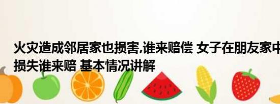 火灾造成邻居家也损害,谁来赔偿 女子在朋友家中纵火身亡 损失谁来赔 基本情况讲解