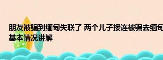 朋友被骗到缅甸失联了 两个儿子接连被骗去缅甸母亲发声 基本情况讲解