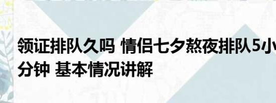 领证排队久吗 情侣七夕熬夜排队5小时领证2分钟 基本情况讲解