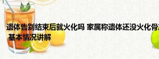 遗体告别结束后就火化吗 家属称遗体还没火化骨灰就已出炉 基本情况讲解