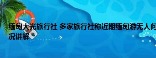 缅甸大光旅行社 多家旅行社称近期缅甸游无人问津 基本情况讲解