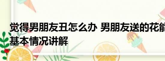 觉得男朋友丑怎么办 男朋友送的花能有多丑 基本情况讲解