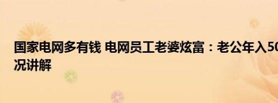 国家电网多有钱 电网员工老婆炫富：老公年入50万 基本情况讲解