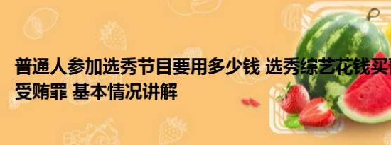 普通人参加选秀节目要用多少钱 选秀综艺花钱买晋级或涉嫌受贿罪 基本情况讲解