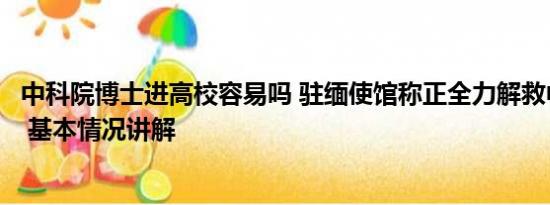 中科院博士进高校容易吗 驻缅使馆称正全力解救中科院博士 基本情况讲解