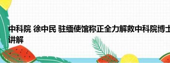 中科院 徐中民 驻缅使馆称正全力解救中科院博士 基本情况讲解