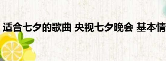 适合七夕的歌曲 央视七夕晚会 基本情况讲解