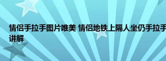 情侣手拉手图片唯美 情侣地铁上隔人坐仍手拉手 基本情况讲解