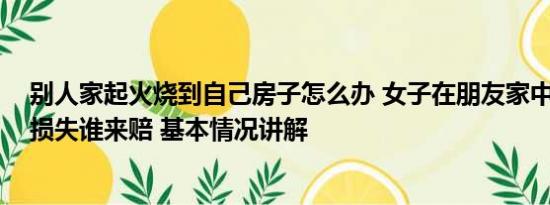 别人家起火烧到自己房子怎么办 女子在朋友家中纵火身亡 损失谁来赔 基本情况讲解