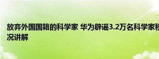 放弃外国国籍的科学家 华为辟谣3.2万名科学家移籍 基本情况讲解