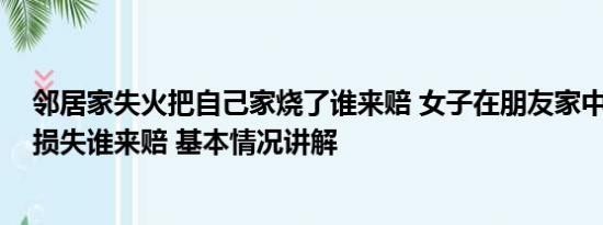 邻居家失火把自己家烧了谁来赔 女子在朋友家中纵火身亡 损失谁来赔 基本情况讲解