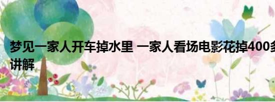 梦见一家人开车掉水里 一家人看场电影花掉400多 基本情况讲解