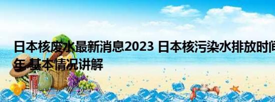 日本核废水最新消息2023 日本核污染水排放时间将长达30年 基本情况讲解